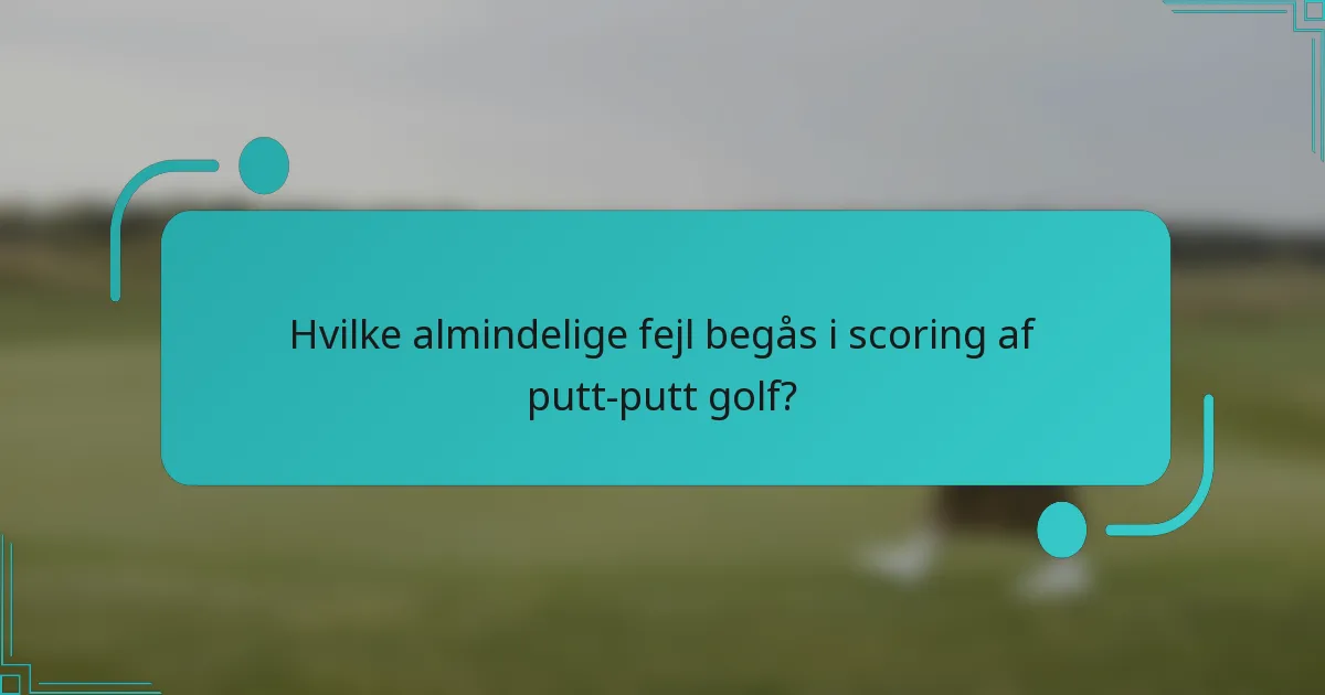 Hvilke almindelige fejl begås i scoring af putt-putt golf?