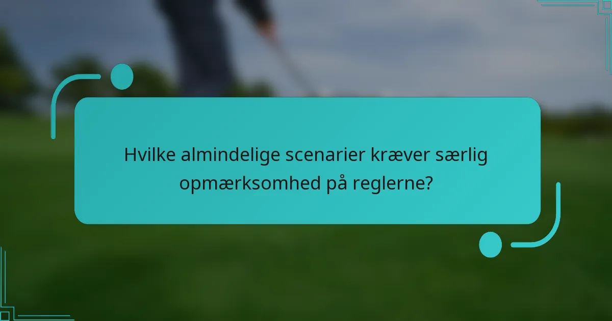 Hvilke almindelige scenarier kræver særlig opmærksomhed på reglerne?