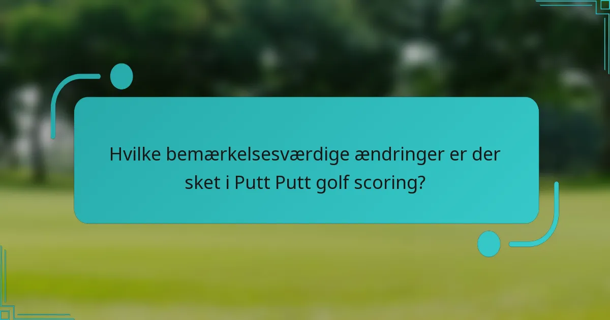 Hvilke bemærkelsesværdige ændringer er der sket i Putt Putt golf scoring?