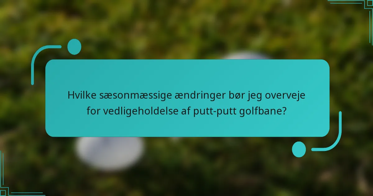 Hvilke sæsonmæssige ændringer bør jeg overveje for vedligeholdelse af putt-putt golfbane?