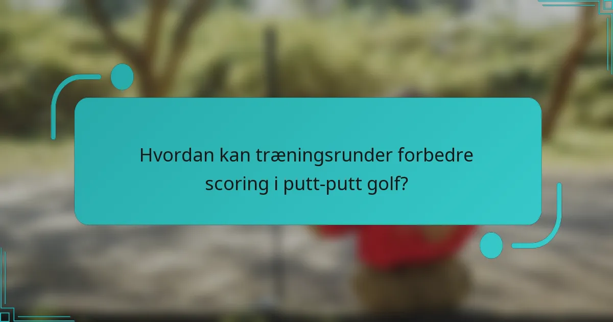 Hvordan kan træningsrunder forbedre scoring i putt-putt golf?