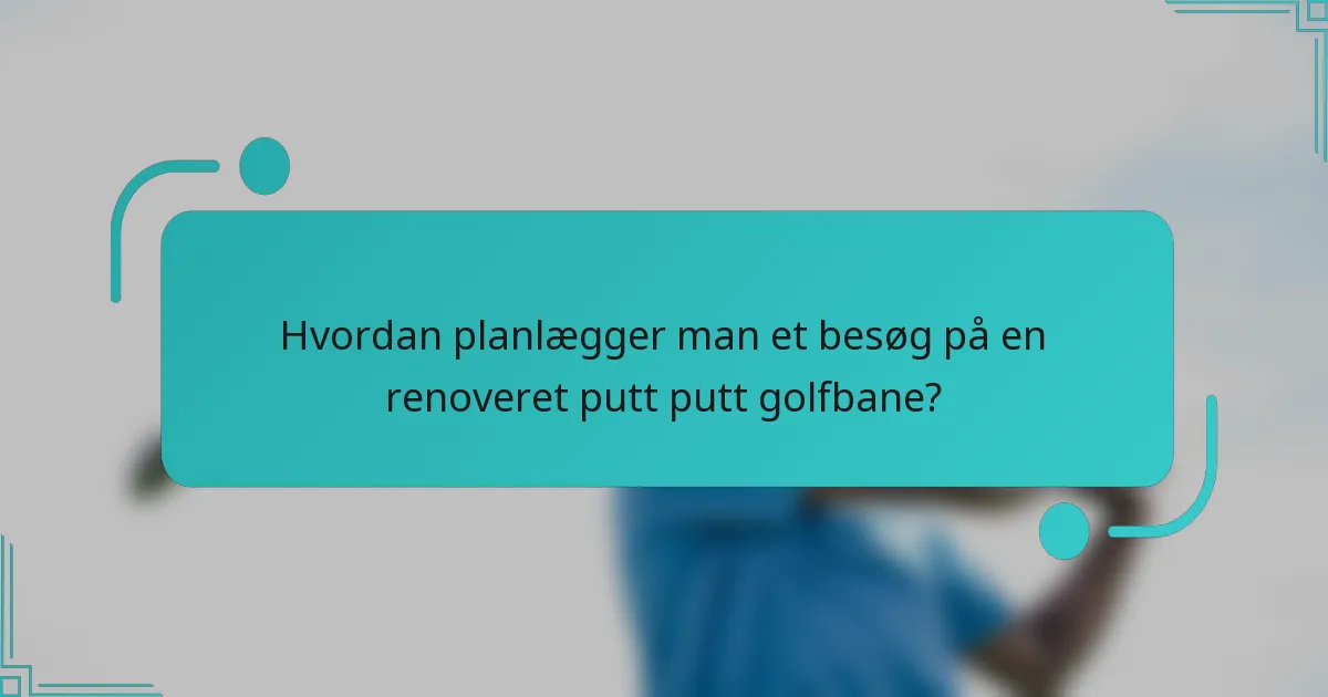 Hvordan planlægger man et besøg på en renoveret putt putt golfbane?